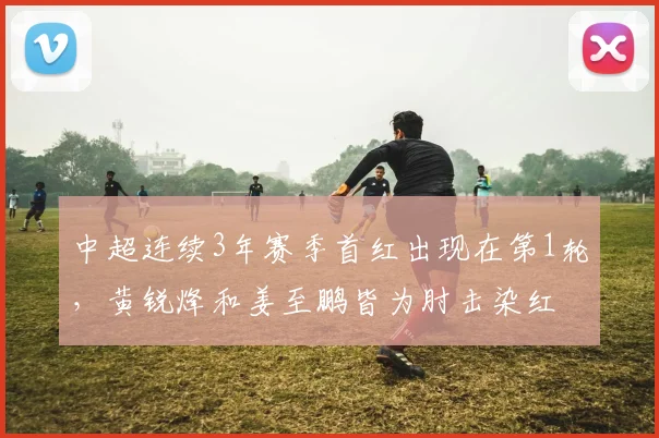 中超连续3年赛季首红出现在第1轮，黄锐烽和姜至鹏皆为肘击染红