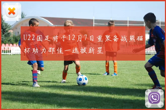 U22国足将于12月7日重聚备战熊猫杯助力邵佳一选拔新星