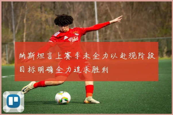 纳斯坦言上赛季未全力以赴现阶段目标明确全力追求胜利
