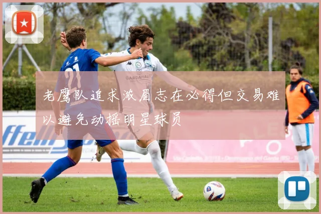 老鹰队追求浓眉志在必得但交易难以避免动摇明星球员