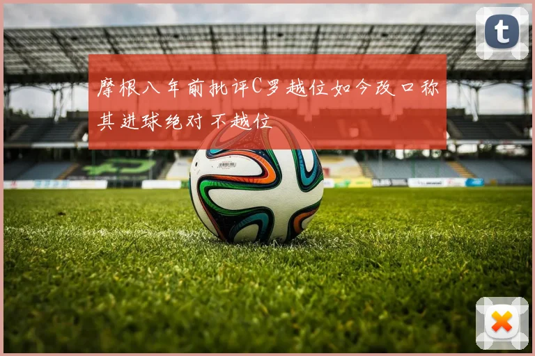 摩根八年前批评C罗越位如今改口称其进球绝对不越位