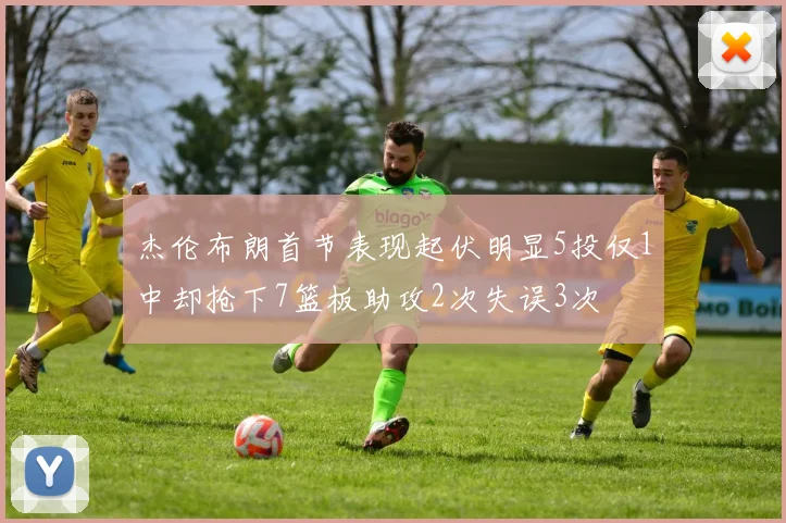 杰伦布朗首节表现起伏明显5投仅1中却抢下7篮板助攻2次失误3次