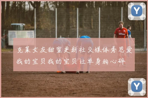 克莱女友甜蜜更新社交媒体秀恩爱我的宝贝我的宝贝让单身狗心碎