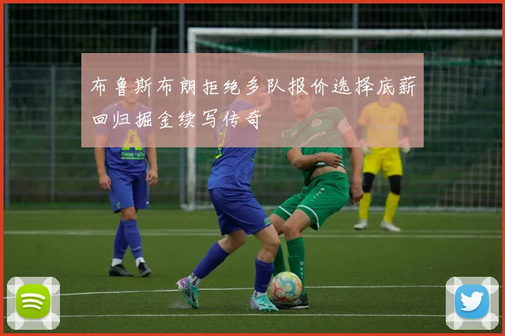 布鲁斯布朗拒绝多队报价选择底薪回归掘金续写传奇