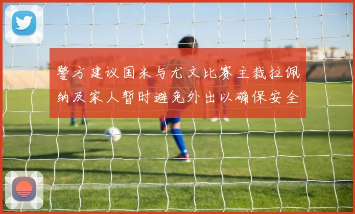 警方建议国米与尤文比赛主裁拉佩纳及家人暂时避免外出以确保安全