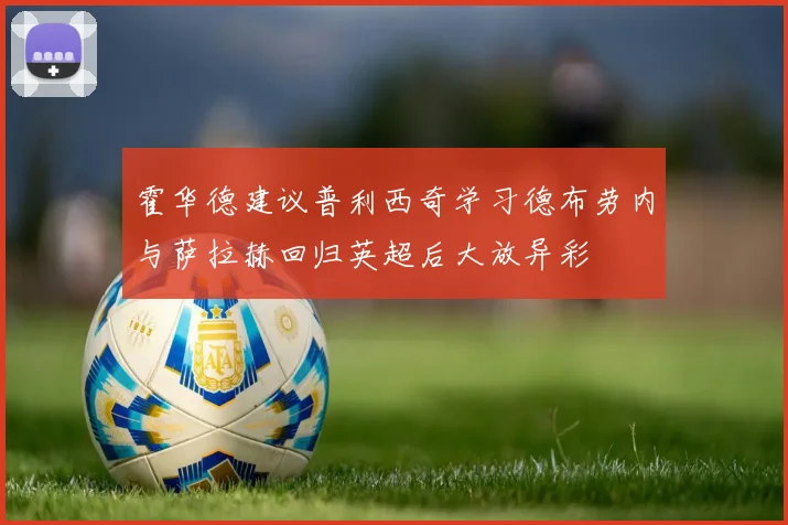 霍华德建议普利西奇学习德布劳内与萨拉赫回归英超后大放异彩