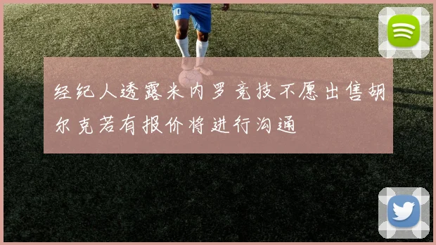 经纪人透露米内罗竞技不愿出售胡尔克若有报价将进行沟通