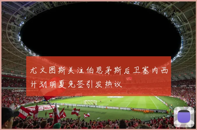 尤文图斯关注伯恩茅斯后卫塞内西计划明夏免签引发热议