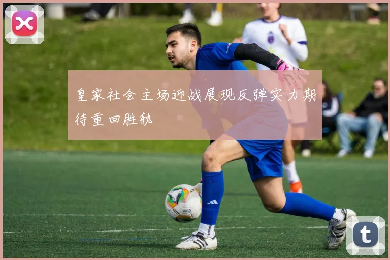 皇家社会主场迎战展现反弹实力期待重回胜轨