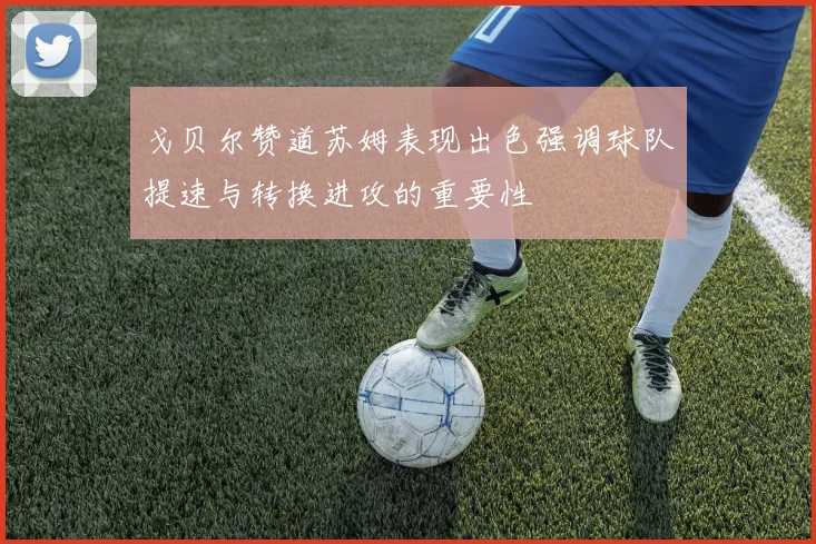 戈贝尔赞道苏姆表现出色强调球队提速与转换进攻的重要性