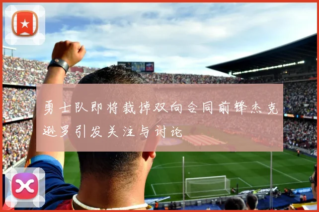 勇士队即将裁掉双向合同前锋杰克逊罗引发关注与讨论