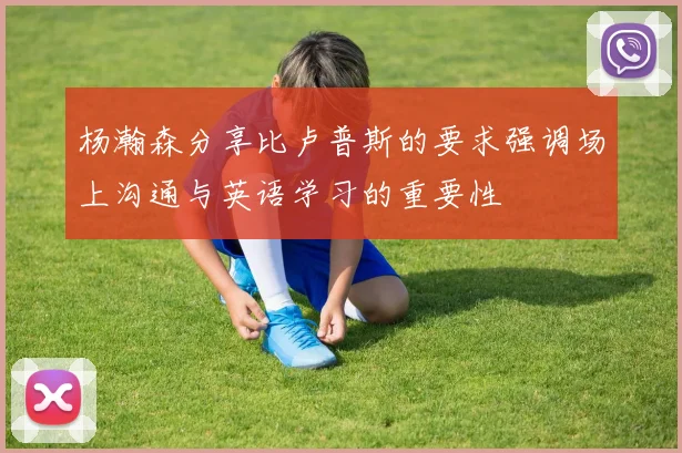 杨瀚森分享比卢普斯的要求强调场上沟通与英语学习的重要性