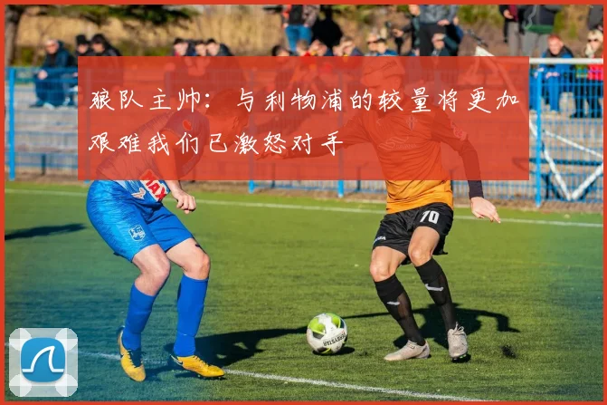 狼队主帅：与利物浦的较量将更加艰难我们已激怒对手