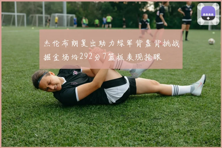 杰伦布朗复出助力绿军背靠背挑战掘金场均292分7篮板表现抢眼