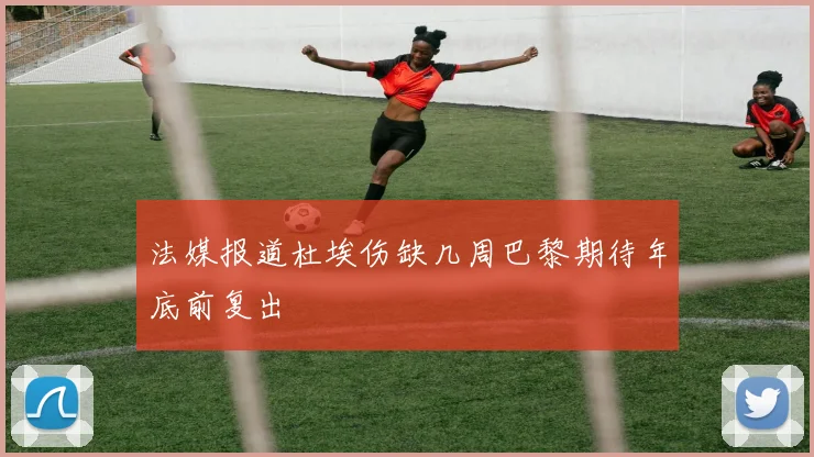 法媒报道杜埃伤缺几周巴黎期待年底前复出