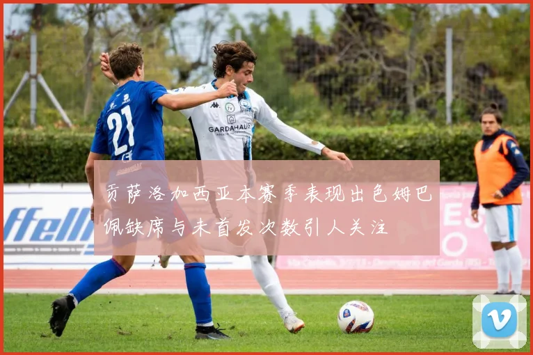 贡萨洛加西亚本赛季表现出色姆巴佩缺席与未首发次数引人关注