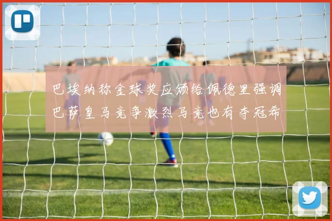 巴埃纳称金球奖应颁给佩德里强调巴萨皇马竞争激烈马竞也有夺冠希望