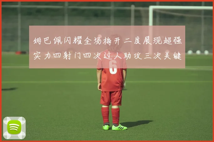姆巴佩闪耀全场梅开二度展现超强实力四射门四次过人助攻三次关键传球